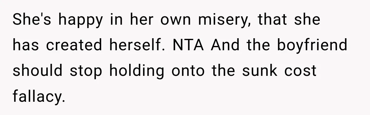 She's happy in her own misery, that she has created herself. NTA And the boyfriend should stop holding onto the sunk cost fallacy.