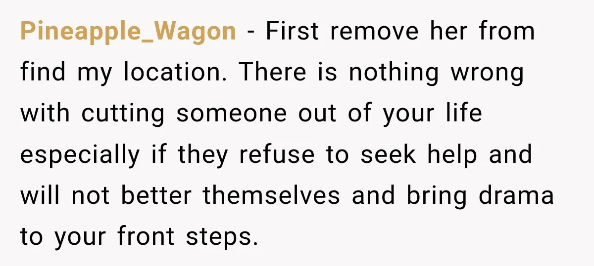 Pineapple_Wagon − First remove her from find my location. There is nothing wrong with cutting someone out of your life especially if they refuse to seek help and will not...