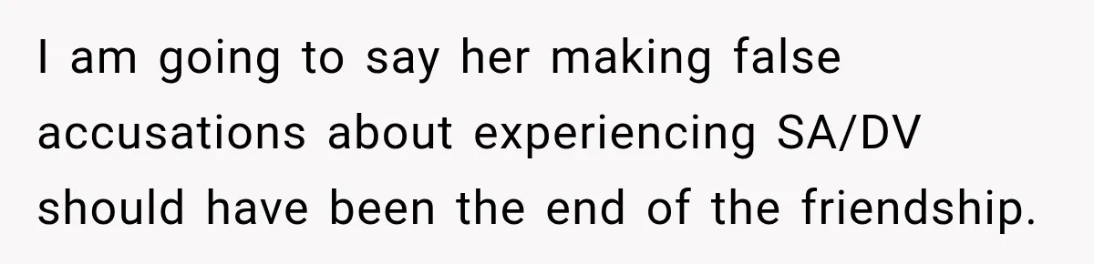 I am going to say her making false accusations about experiencing SA/DV should have been the end of the friendship.