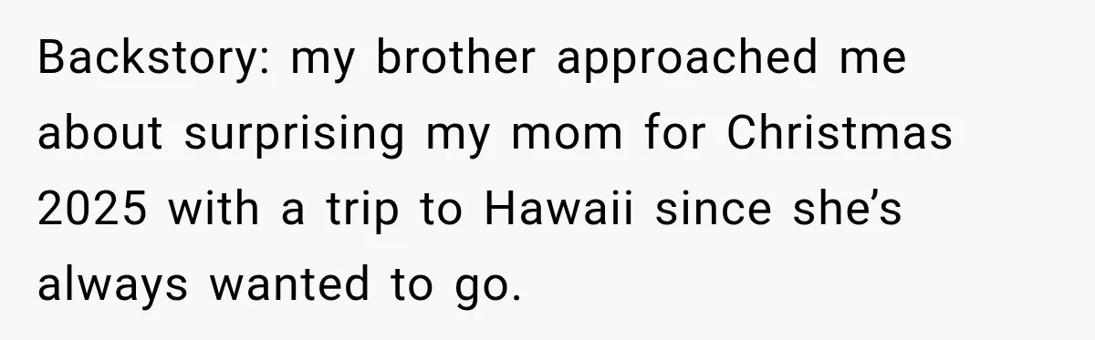 Backstory: my brother approached me about surprising my mom for Christmas 2025 with a trip to Hawaii since she’s always wanted to go.