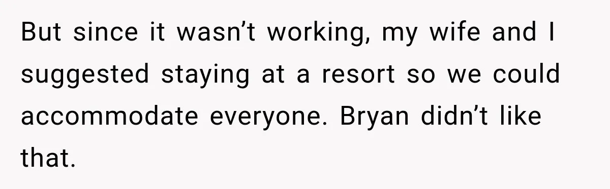 But since it wasn’t working, my wife and I suggested staying at a resort so we could accommodate everyone. Bryan didn’t like that.