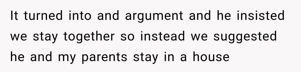 It turned into and argument and he insisted we stay together so instead we suggested he and my parents stay in a house
