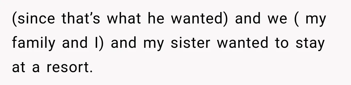 (since that’s what he wanted) and we ( my family and I) and my sister wanted to stay at a resort.