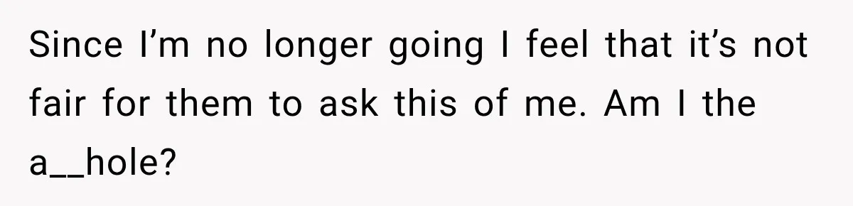 Since I’m no longer going I feel that it’s not fair for them to ask this of me. Am I the a__hole?