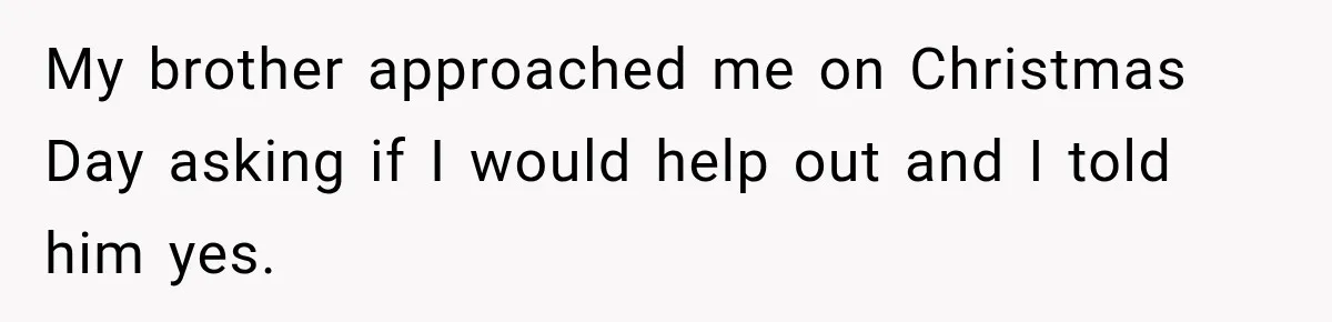 My brother approached me on Christmas Day asking if I would help out and I told him yes.