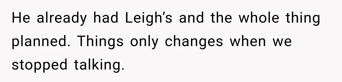 He already had Leigh’s and the whole thing planned. Things only changes when we stopped talking.