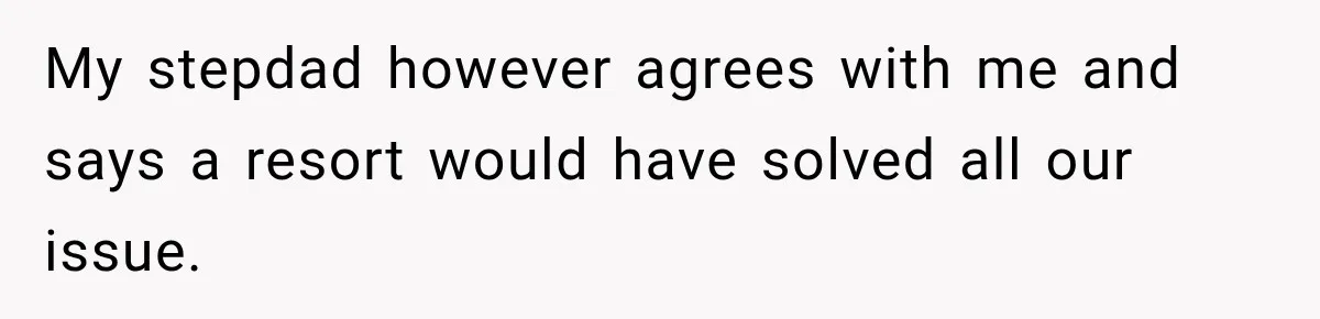 My stepdad however agrees with me and says a resort would have solved all our issue.