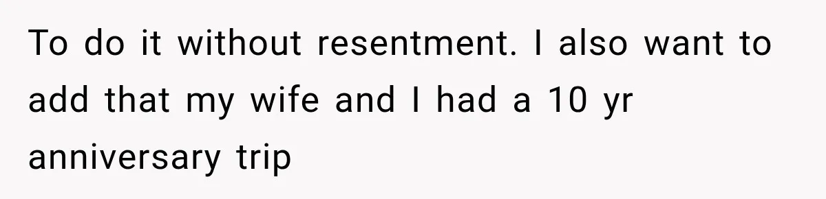 To do it without resentment. I also want to add that my wife and I had a 10 yr anniversary trip