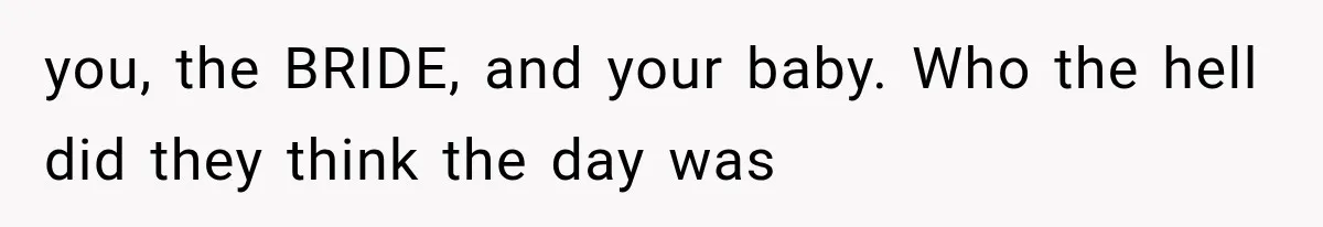 you, the BRIDE, and your baby. Who the hell did they think the day was