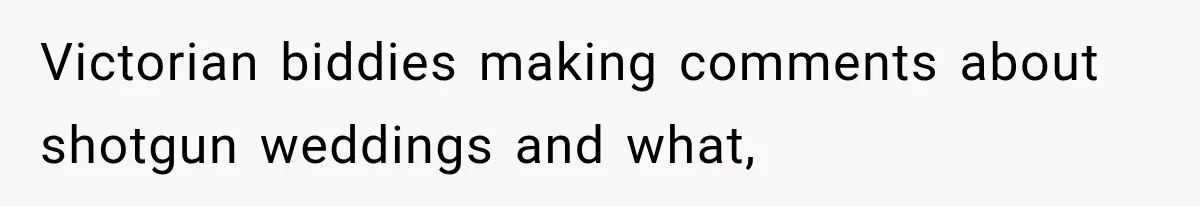 Victorian biddies making comments about shotgun weddings and what,