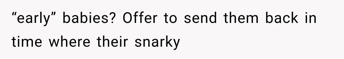 “early” babies? Offer to send them back in time where their snarky
