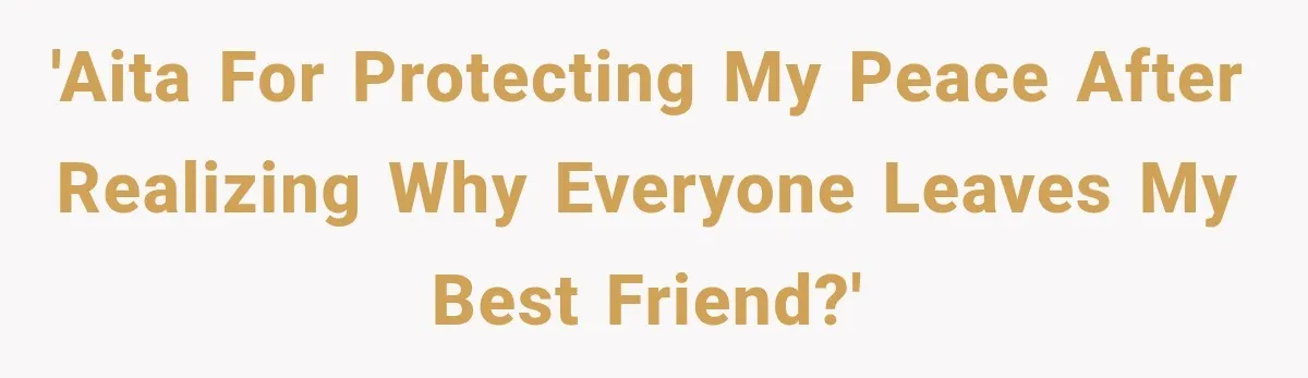 'AITA for protecting my peace after realizing why EVERYONE leaves my best friend?'