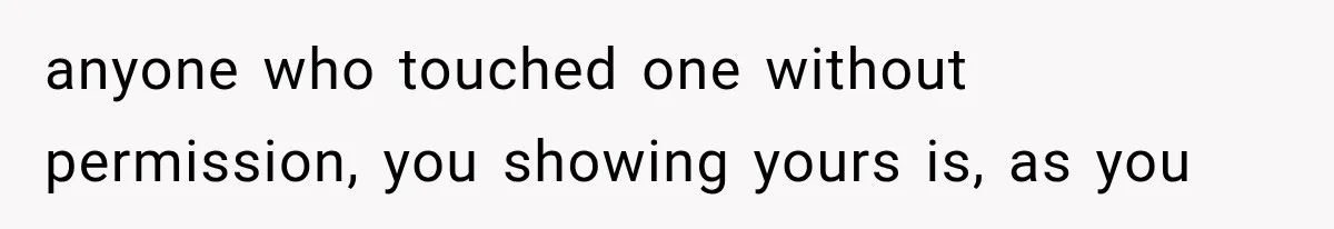 anyone who touched one without permission, you showing yours is, as you