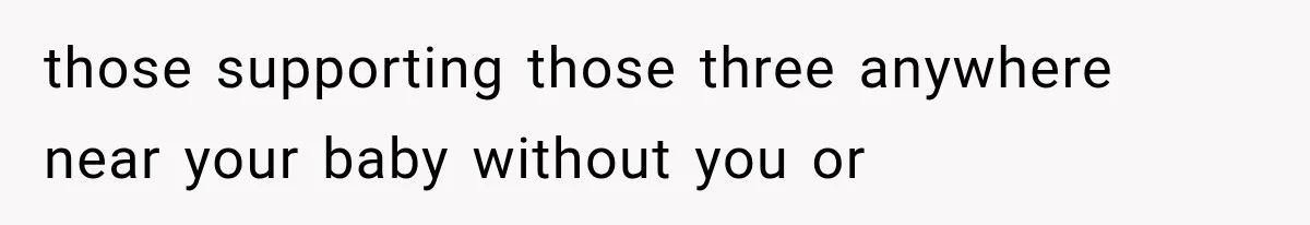 those supporting those three anywhere near your baby without you or