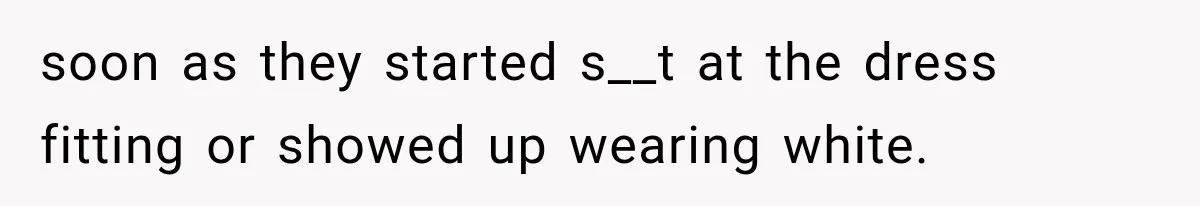 soon as they started s__t at the dress fitting or showed up wearing white.
