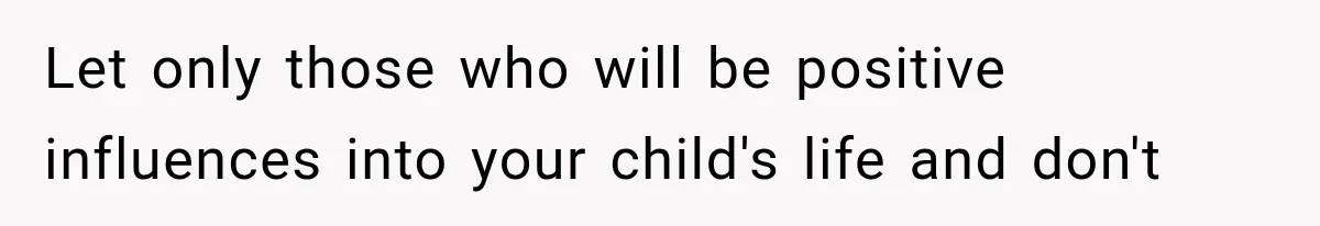 Let only those who will be positive influences into your child's life and don't