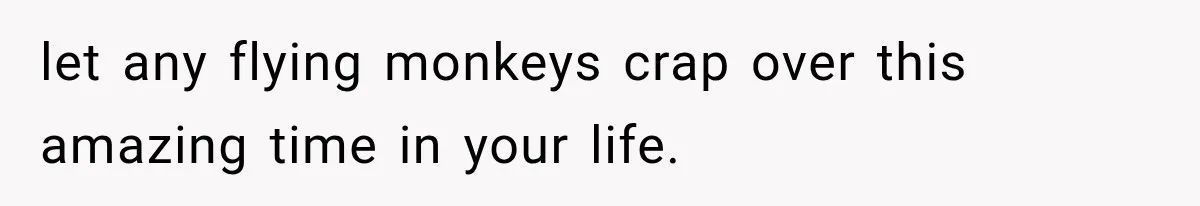 let any flying monkeys crap over this amazing time in your life.