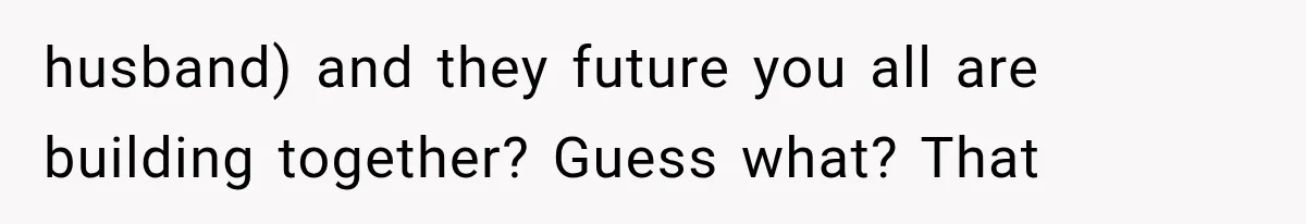 husband) and they future you all are building together? Guess what? That