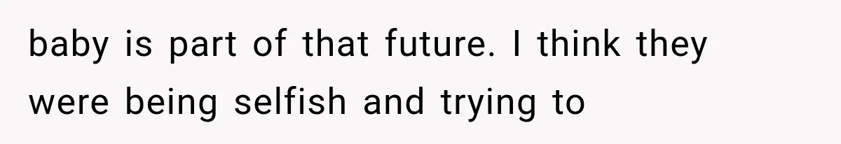 baby is part of that future. I think they were being selfish and trying to