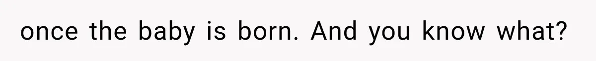 once the baby is born. And you know what?
