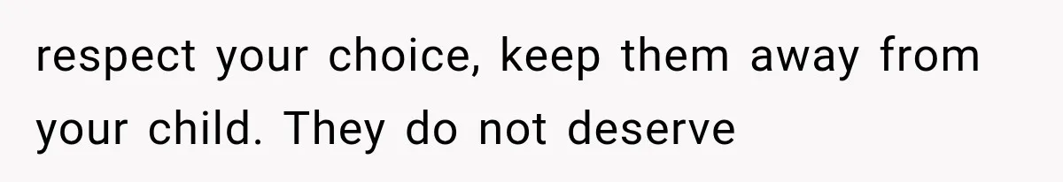respect your choice, keep them away from your child. They do not deserve
