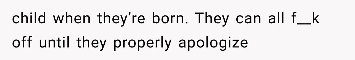 child when they’re born. They can all f__k off until they properly apologize