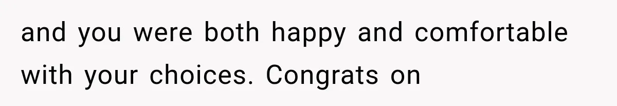 and you were both happy and comfortable with your choices. Congrats on