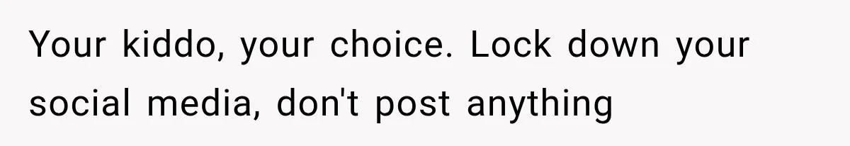 Your kiddo, your choice. Lock down your social media, don't post anything