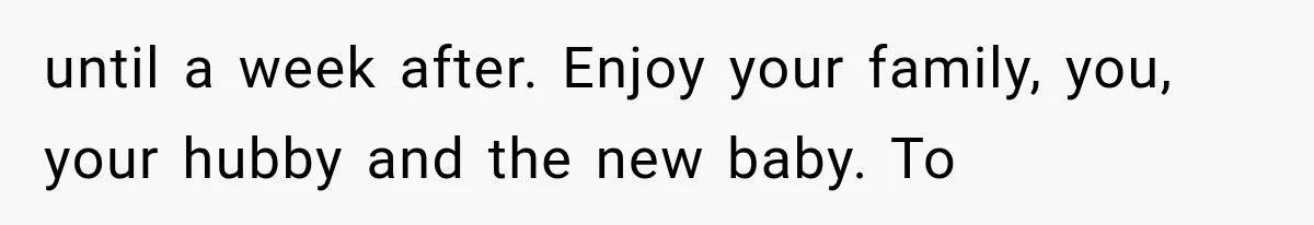 until a week after. Enjoy your family, you, your hubby and the new baby. To