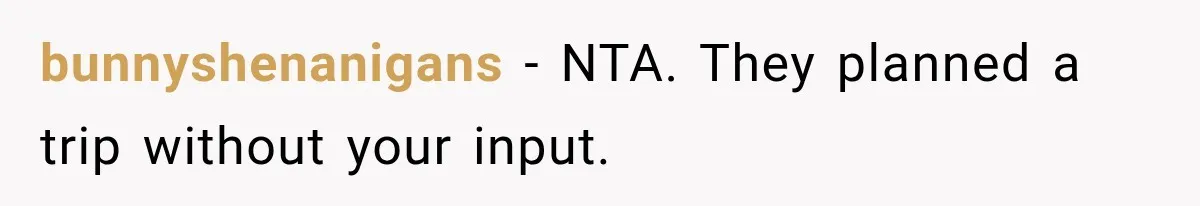 bunnyshenanigans − NTA. They planned a trip without your input.