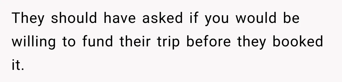 They should have asked if you would be willing to fund their trip before they booked it.