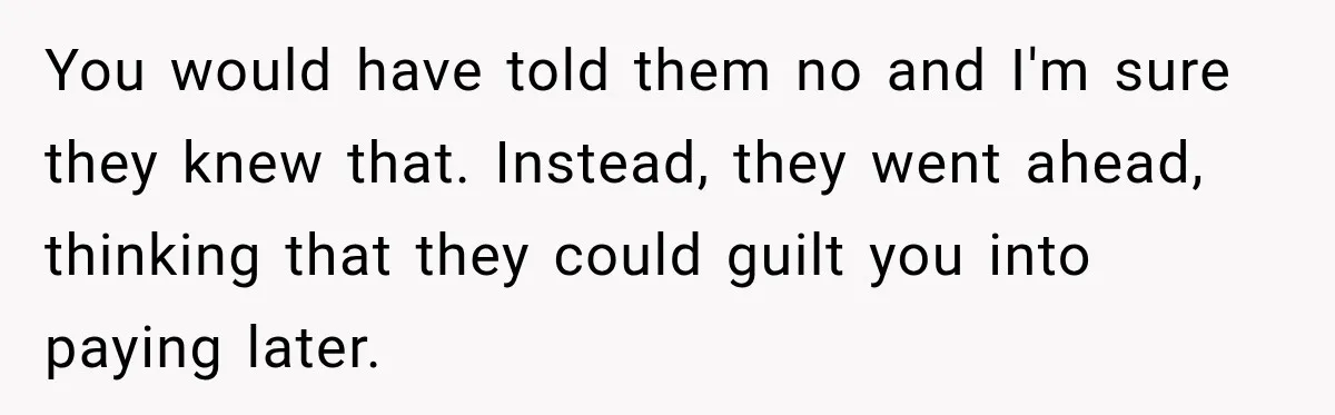 You would have told them no and I'm sure they knew that. Instead, they went ahead, thinking that they could guilt you into paying later.