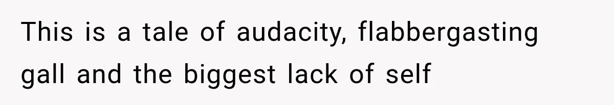 This is a tale of audacity, flabbergasting gall and the biggest lack of self