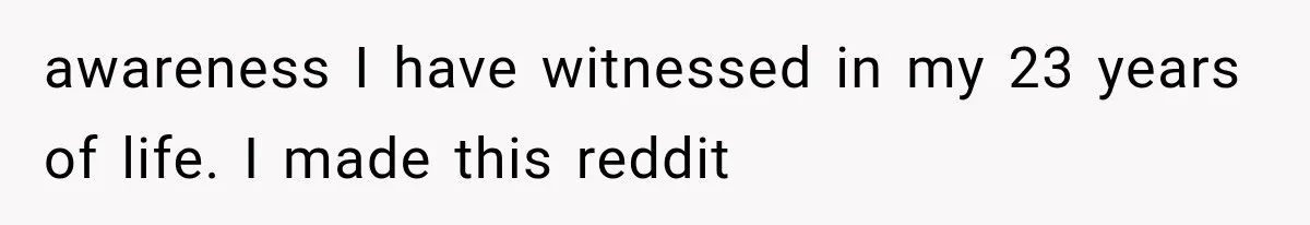 awareness I have witnessed in my 23 years of life. I made this reddit