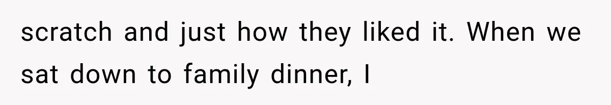 scratch and just how they liked it. When we sat down to family dinner, I