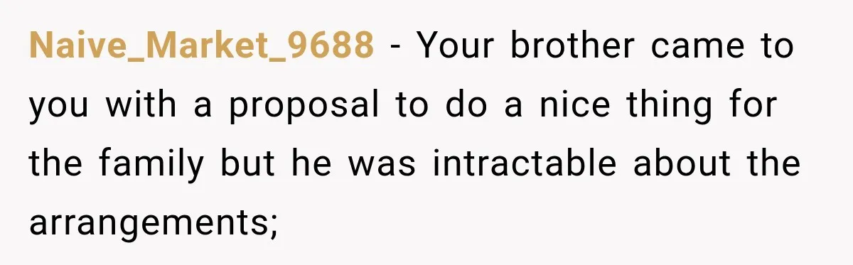 Naive_Market_9688 − Your brother came to you with a proposal to do a nice thing for the family but he was intractable about the arrangements;