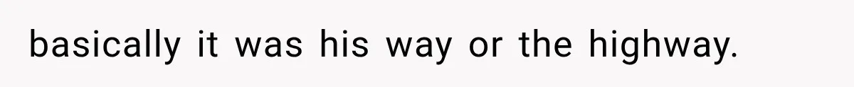 basically it was his way or the highway.