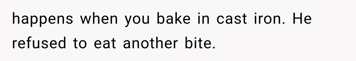 happens when you bake in cast iron. He refused to eat another bite.
