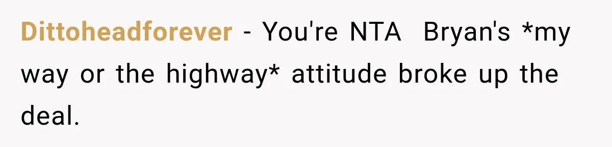 Dittoheadforever − You're NTA  Bryan's *my way or the highway* attitude broke up the deal.
