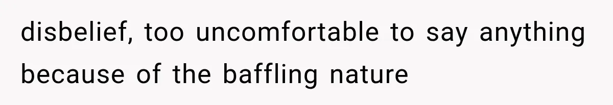disbelief, too uncomfortable to say anything because of the baffling nature