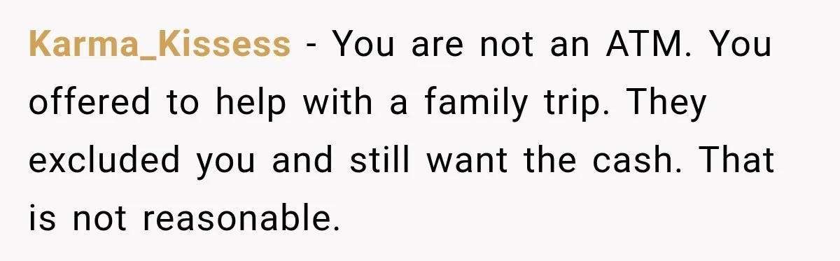 Karma_Kissess − You are not an ATM. You offered to help with a family trip. They excluded you and still want the cash. That is not reasonable.