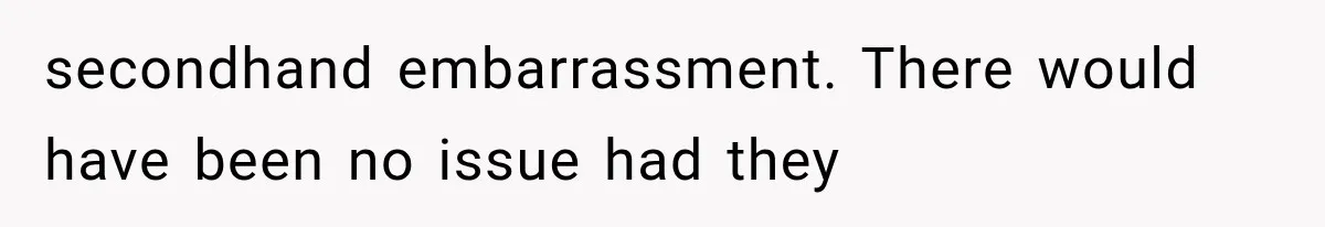 secondhand embarrassment. There would have been no issue had they