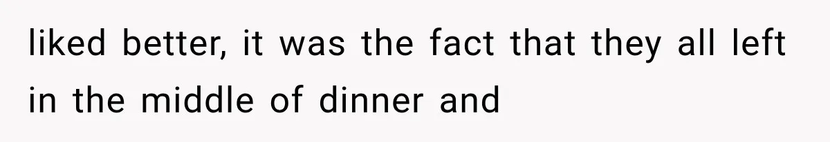 liked better, it was the fact that they all left in the middle of dinner and