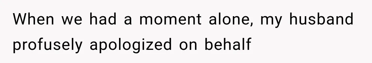 When we had a moment alone, my husband profusely apologized on behalf