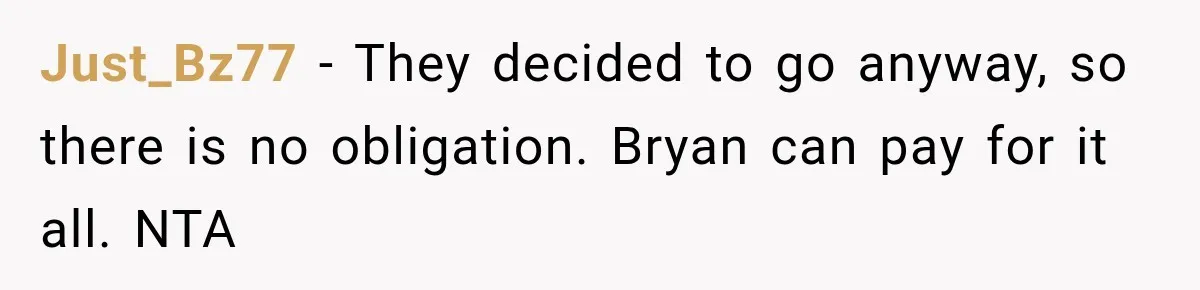 Just_Bz77 − They decided to go anyway, so there is no obligation. Bryan can pay for it all. NTA