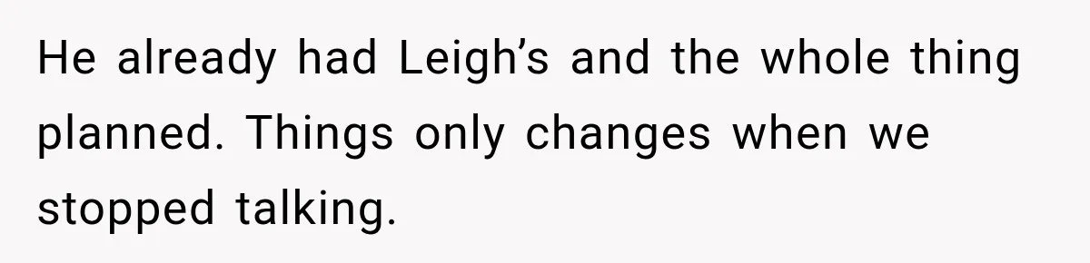 He already had Leigh’s and the whole thing planned. Things only changes when we stopped talking.