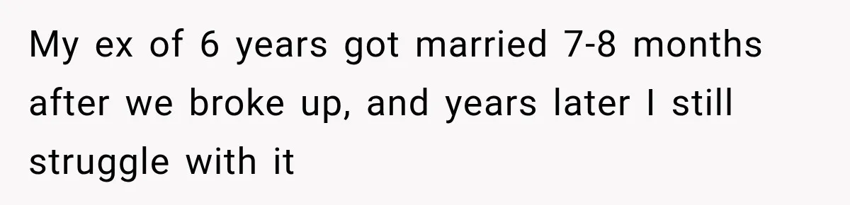 Her Ex Married Someone Else Just Months After Their Breakup, and Years Later She Still Couldn’t Stop Comparing Herself My ex of 6 years got married 7-8 months after we broke up, and years later I still struggle with it
