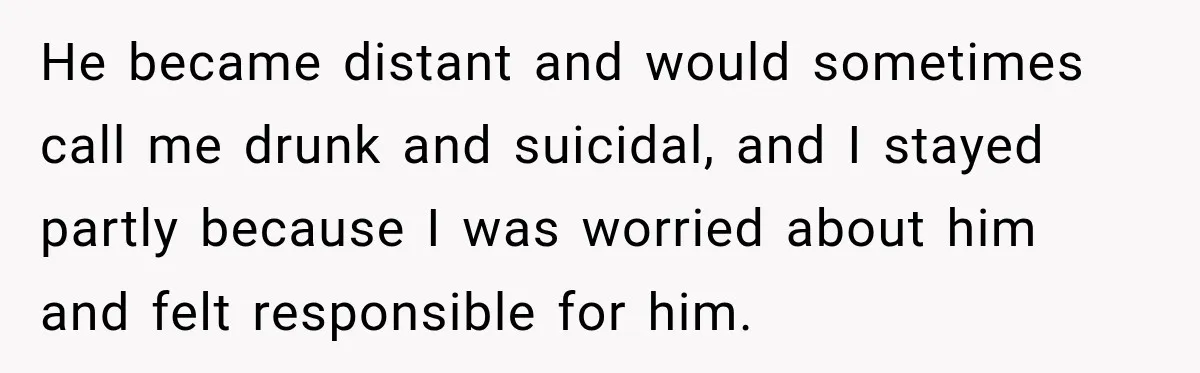 Her Ex Married Someone Else Just Months After Their Breakup, and Years Later She Still Couldn’t Stop Comparing Herself He became distant and would sometimes call me drunk and suicidal, and I stayed partly because I was worried about him and felt responsible for him.