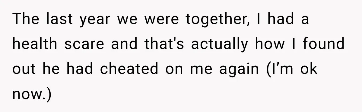 Her Ex Married Someone Else Just Months After Their Breakup, and Years Later She Still Couldn’t Stop Comparing Herself The last year we were together, I had a health scare and that's actually how I found out he had cheated on me again (I’m ok now.)