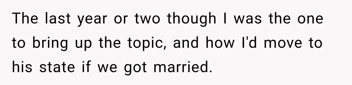 Her Ex Married Someone Else Just Months After Their Breakup, and Years Later She Still Couldn’t Stop Comparing Herself The last year or two though I was the one to bring up the topic, and how I'd move to his state if we got married.